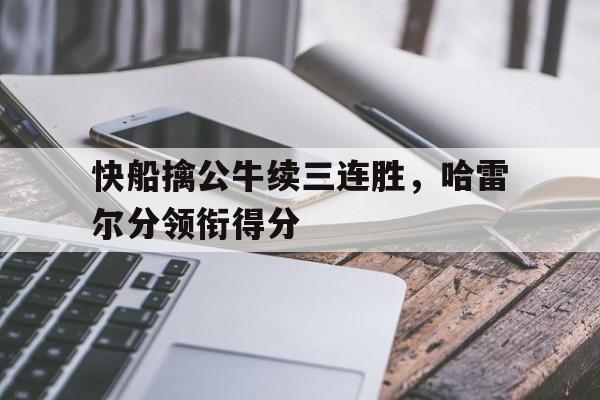 关于快船擒公牛续三连胜，哈雷尔分领衔得分的信息
