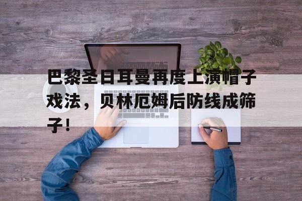 巴黎圣日耳曼再度上演帽子戏法，贝林厄姆后防线成筛子！